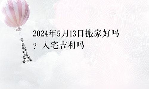 2024年5月13日搬家日子好吗 入宅吉利吗