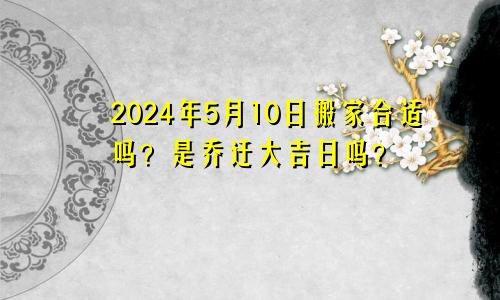 2024年5月10日搬家合适吗 是乔迁大吉日吗