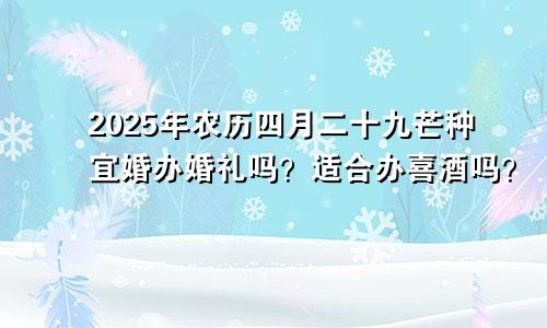 2025年农历四月二十九芒种宜嫁娶办婚礼吗 适合办喜酒吗