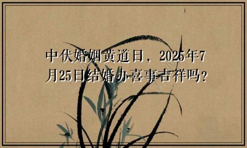 2025年7月25日中伏结婚黄道日子 成婚办喜事吉利吗