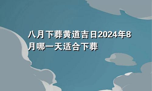 8月下葬黄道吉日 2024年8月哪天适合下葬