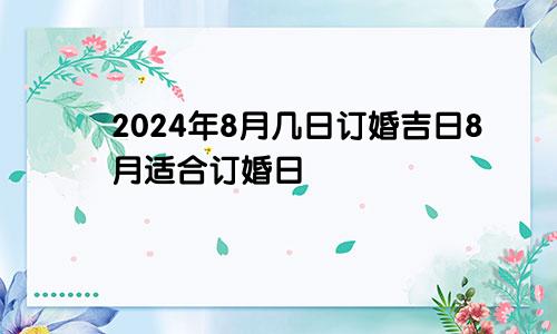 2024年8月几日订婚吉日 8月适合订婚日子