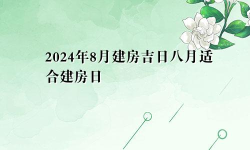 2024年8月建房吉日 8月适合建房日子