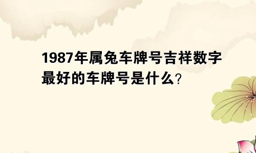 1987年属兔车牌号吉祥数字 什么车牌号码最好