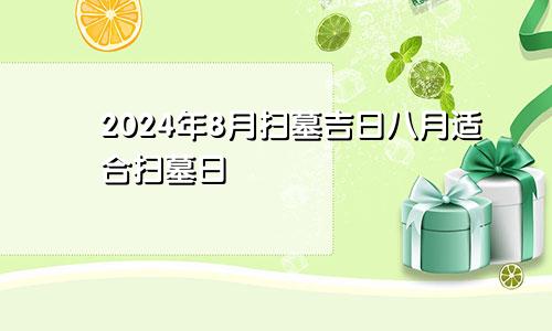 扫墓吉日2024年8月 8月适合扫墓日子