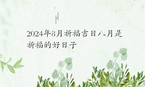 祈福吉日2024年8月 8月适合祈福日子