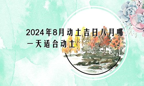 2024年8月动土吉日 8月哪天适合动土