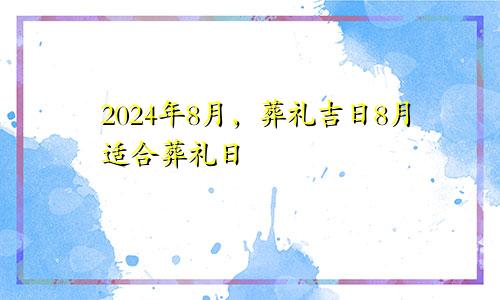 出殡吉日2024年8月 8月适合出殡日子