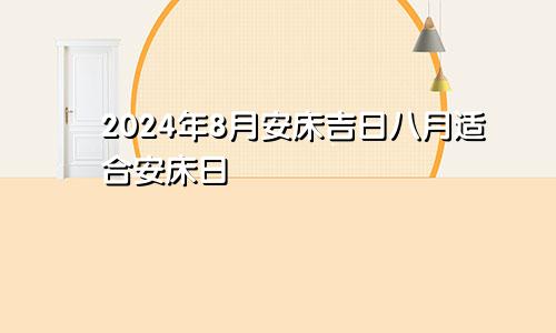 安床吉日2024年8月 8月适合安床日子