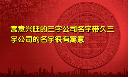 寓意兴旺的三字公司名字带久 很有寓意三字公司名称