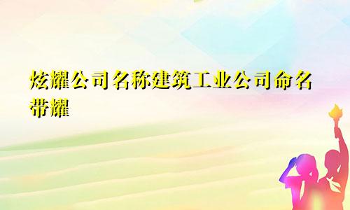 耀取公司名字 建设实业公司起名字带耀