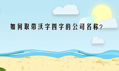 带沃字四字的公司名字怎么取