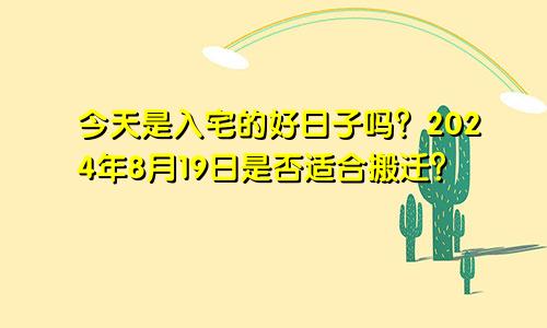 今日是入宅好日子吗 2024年8月19日适合乔迁搬家吗