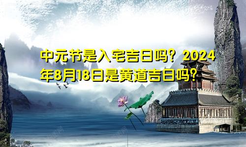 中元节是入宅吉日吗 2024年8月18日是黄道吉日吗
