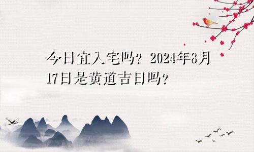 今天宜入宅吗 2024年8月17日是黄道吉日吗
