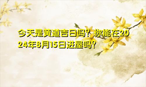 今天是黄道吉日吗 2024年8月15日可以入宅吗