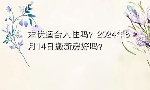 末伏适合入住吗 2024年8月14日迁新居好不好