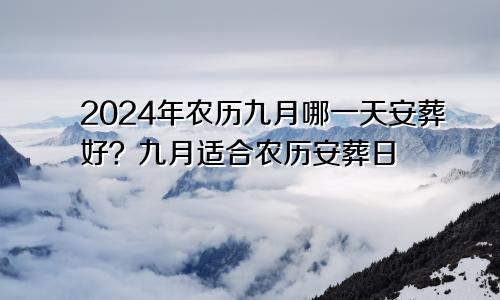 2024年农历9月哪天安葬好 农历9月适合安葬日子