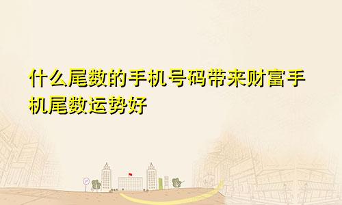 手机号码什么尾数带财运 运势好的手机尾数