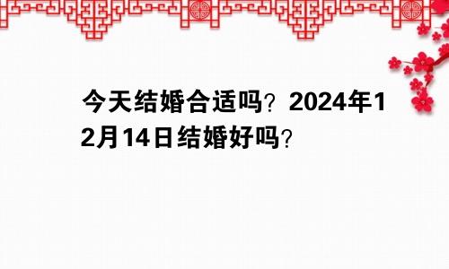 今天适合结婚吗 2024年12月14日结婚好不好