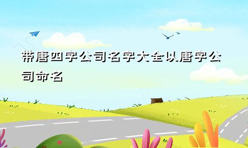带唐四字公司名字大全 以唐字公司命名