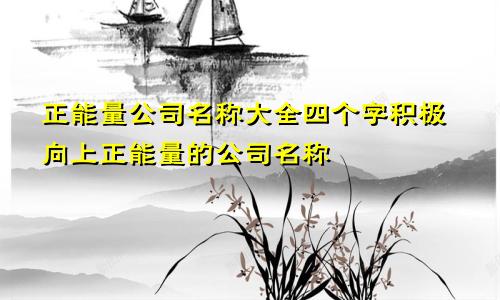 正能量公司名称大全四个字 积极向上正能量的公司名称