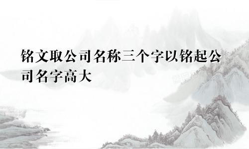 铭文取公司名称三个字 以铭起公司名字高大