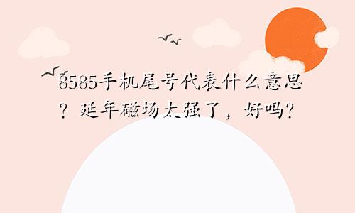 8585手机尾号代表什么意思？ 延年磁场太强了，好吗？
