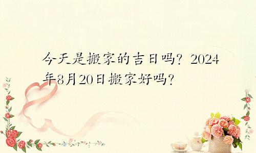 今天是搬家的吉日吗？ 2024年8月20日搬家好吗？